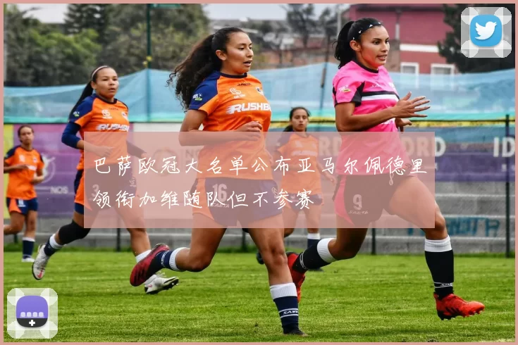 巴萨欧冠大名单公布亚马尔佩德里领衔加维随队但不参赛