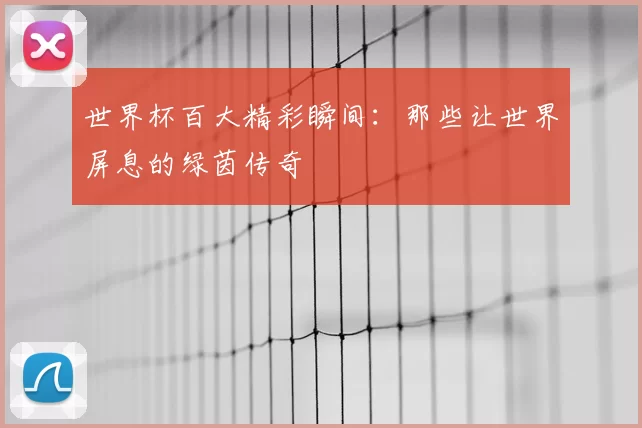 世界杯百大精彩瞬间:那些让世界屏息的绿茵传奇