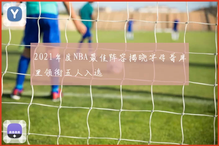 2021年度NBA最佳阵容揭晓字母哥库里领衔五人入选