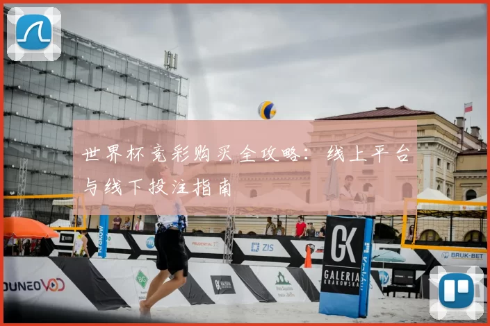 世界杯竞彩购买全攻略：线上平台与线下投注指南