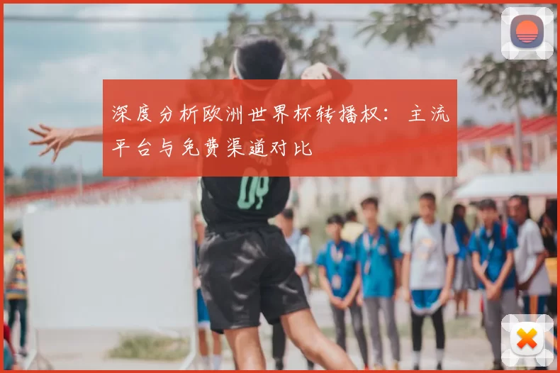 深度分析欧洲世界杯转播权:主流平台与免费渠道对比