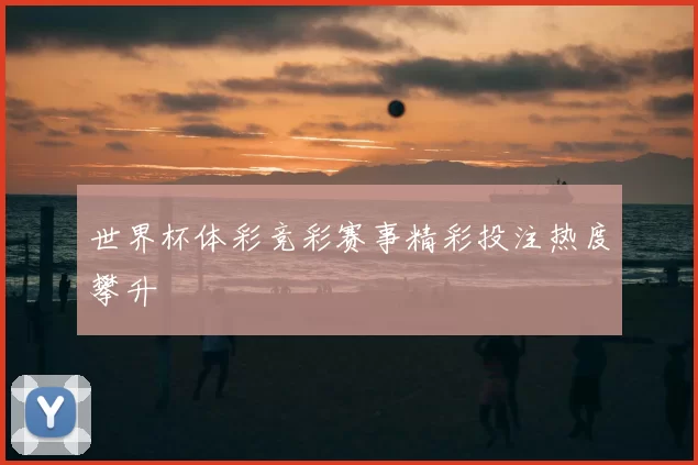 世界杯体彩竞彩赛事精彩投注热度攀升