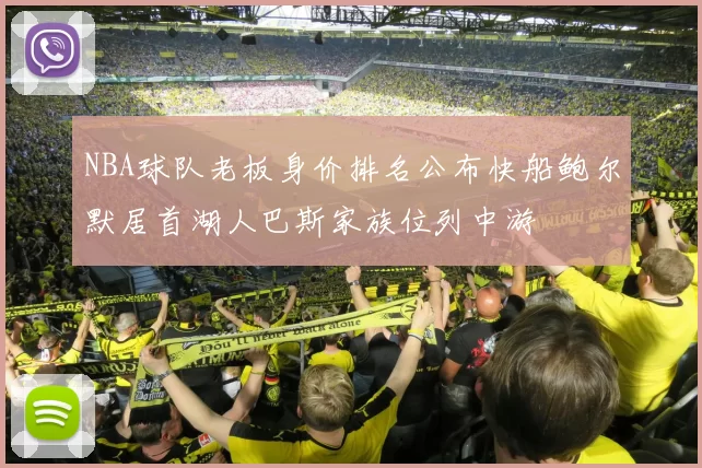 NBA球队老板身价排名公布快船鲍尔默居首湖人巴斯家族位列中游