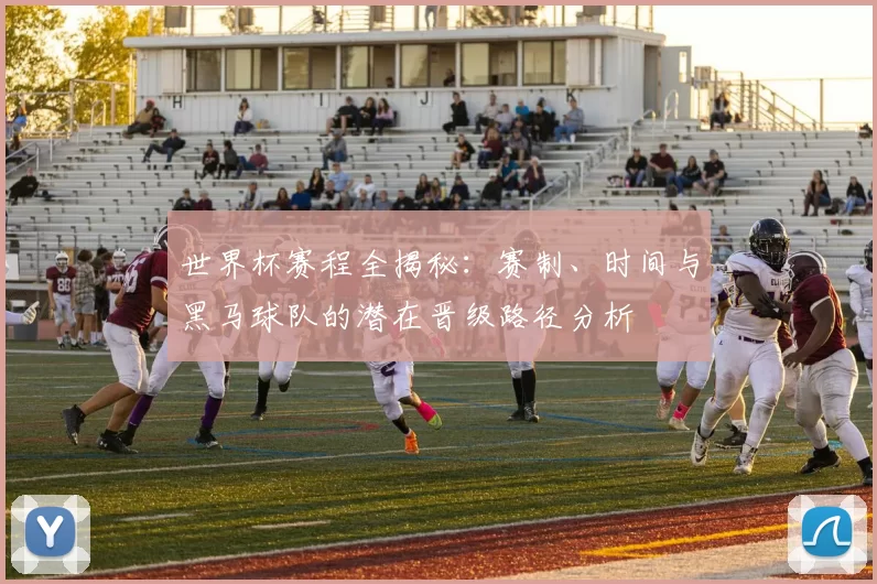 世界杯赛程全揭秘：赛制、时间与黑马球队的潜在晋级路径分析