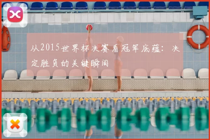 从2015世界杯决赛看冠军底蕴:决定胜负的关键瞬间