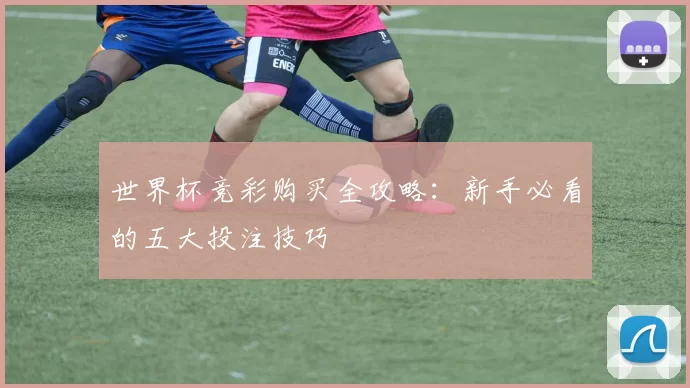 世界杯竞彩购买全攻略:新手必看的五大投注技巧