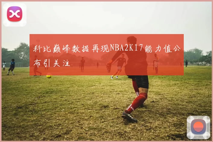 科比巅峰数据再现NBA2K17能力值公布引关注