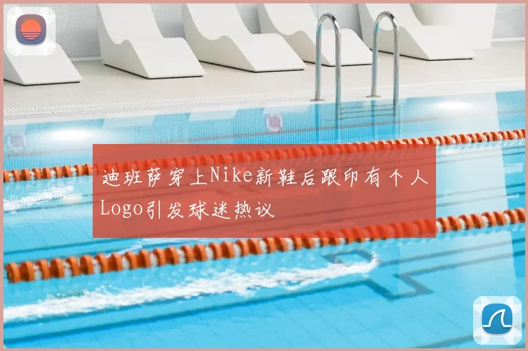 迪班萨穿上Nike新鞋后跟印有个人Logo引发球迷热议