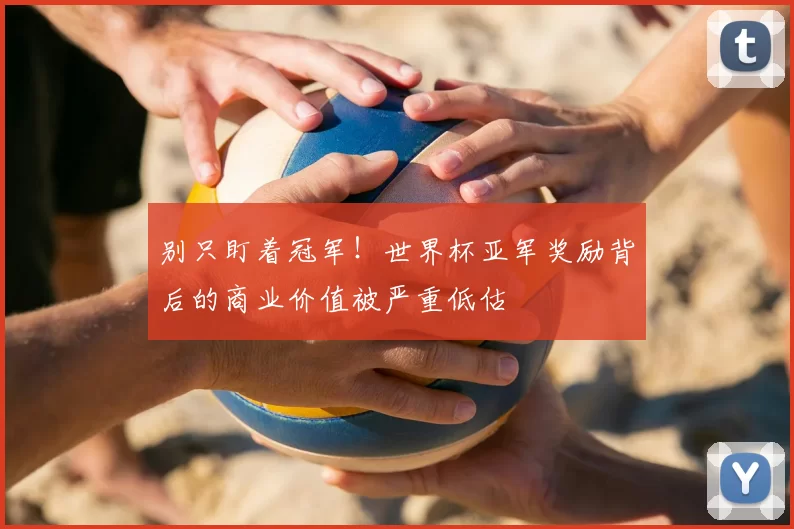 别只盯着冠军!世界杯亚军奖励背后的商业价值被严重低估