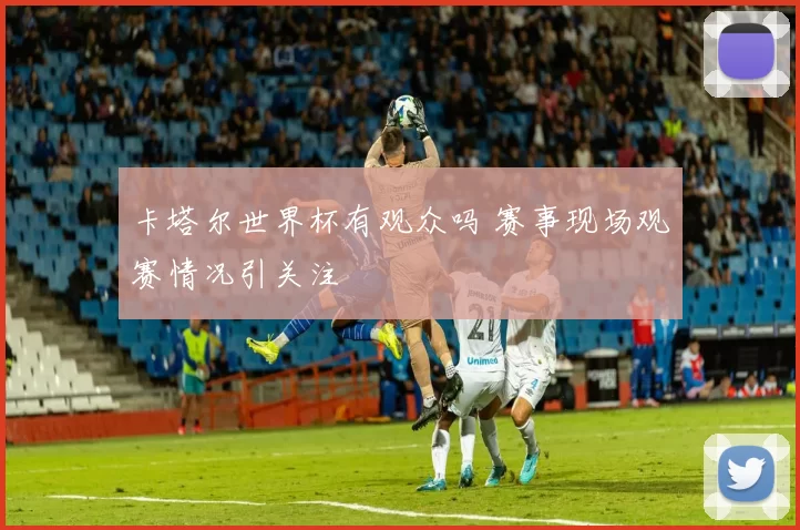 卡塔尔世界杯有观众吗 赛事现场观赛情况引关注