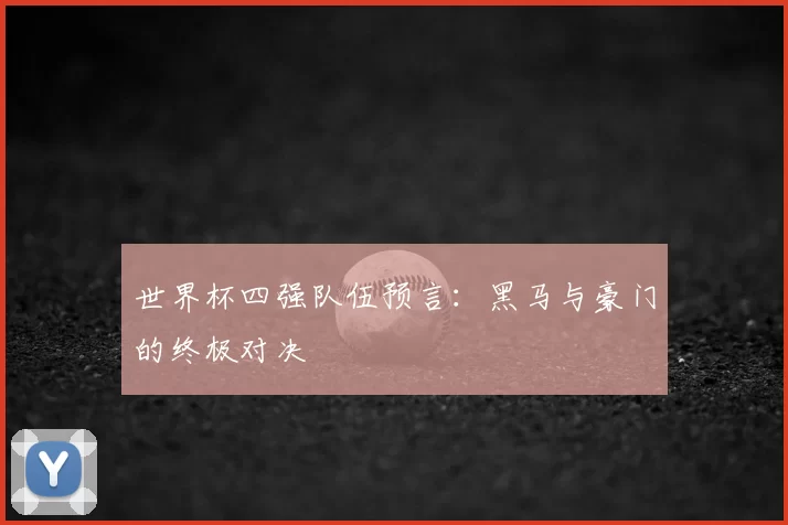 世界杯四强队伍预言:黑马与豪门的终极对决
