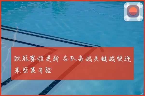 欧冠赛程更新 各队备战关键战役迎来密集考验
