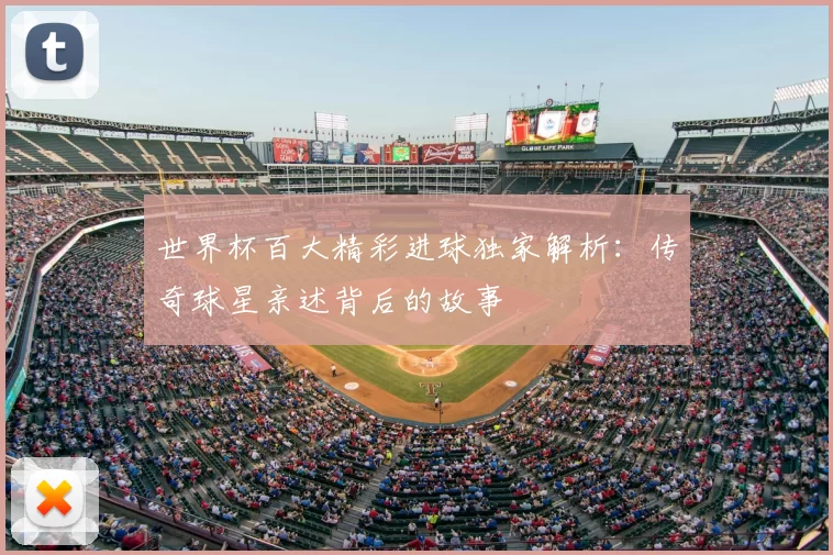 世界杯百大精彩进球独家解析：传奇球星亲述背后的故事