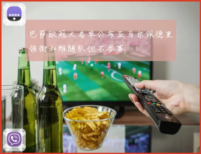 巴萨欧冠大名单公布亚马尔佩德里领衔加维随队但不参赛