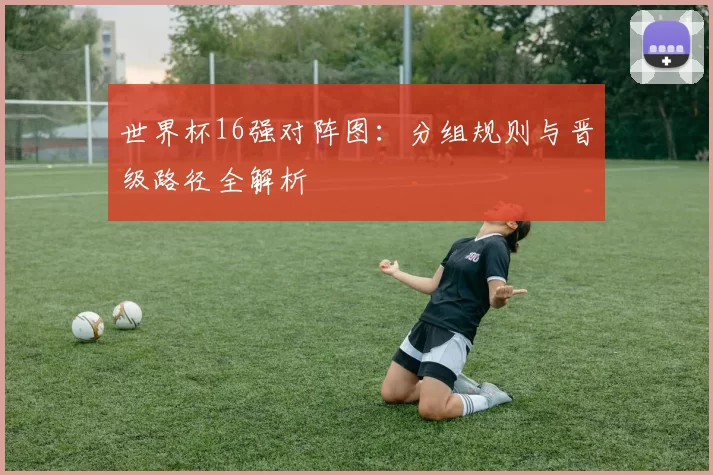 世界杯16强对阵图：分组规则与晋级路径全解析