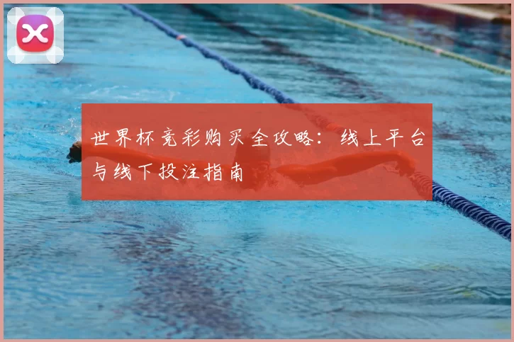 世界杯竞彩购买全攻略:线上平台与线下投注指南