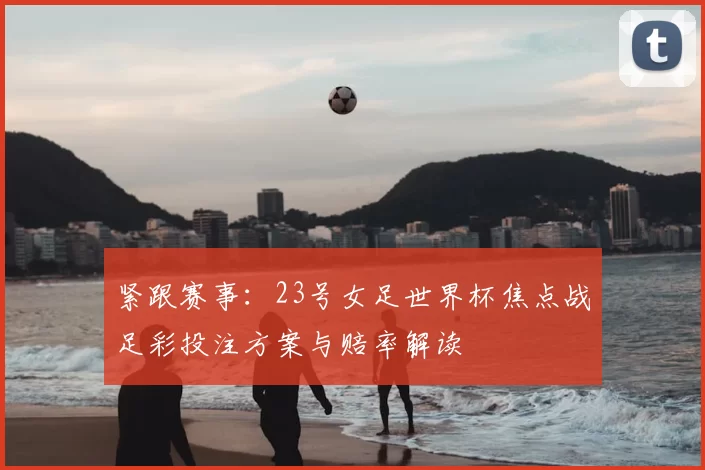 紧跟赛事：23号女足世界杯焦点战足彩投注方案与赔率解读