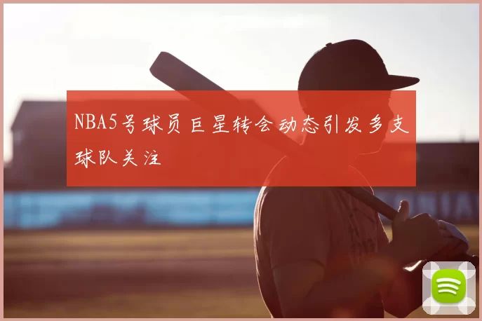 NBA5号球员巨星转会动态引发多支球队关注