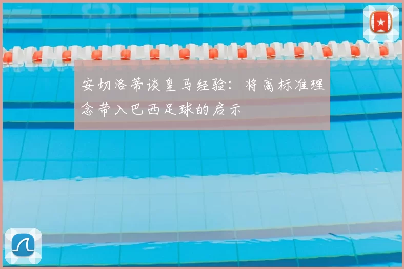 安切洛蒂谈皇马经验：将高标准理念带入巴西足球的启示