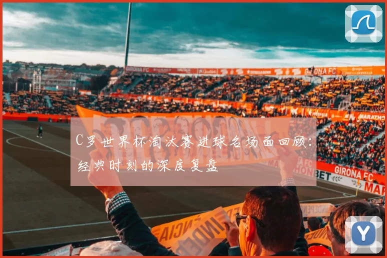 C罗世界杯淘汰赛进球名场面回顾：经典时刻的深度复盘