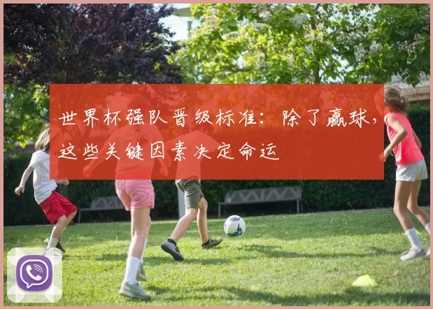世界杯强队晋级标准：除了赢球，这些关键因素决定命运