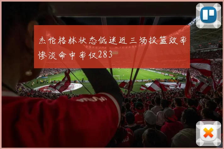 杰伦格林状态低迷近三场投篮效率惨淡命中率仅283