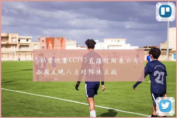 NBA常规赛CCTV5直播时间表公布，本周五晚八点对阵焦点战
