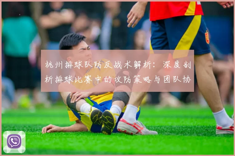 杭州排球队防反战术解析：深度剖析排球比赛中的攻防策略与团队协作