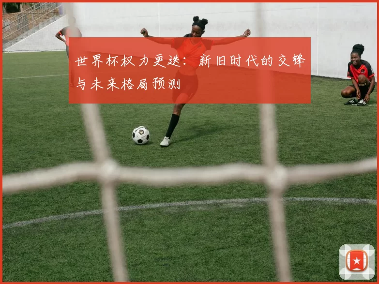 世界杯权力更迭:新旧时代的交锋与未来格局预测