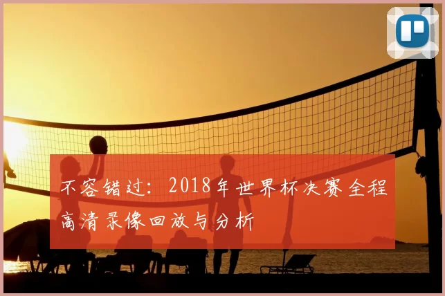 不容错过:2018年世界杯决赛全程高清录像回放与分析
