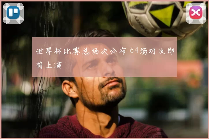 世界杯比赛总场次公布 64场对决即将上演