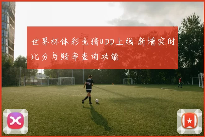 世界杯体彩竞猜app上线 新增实时比分与赔率查询功能