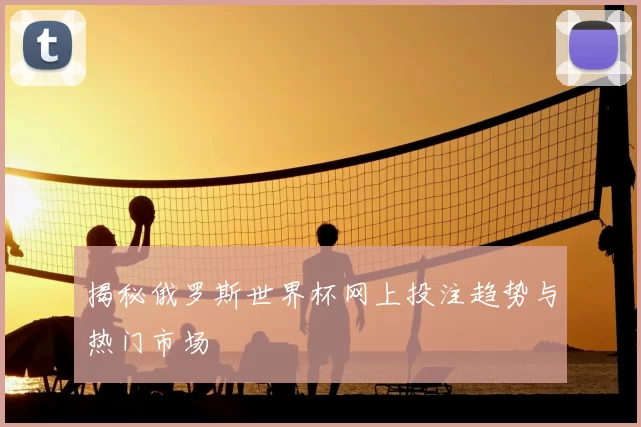 揭秘俄罗斯世界杯网上投注趋势与热门市场