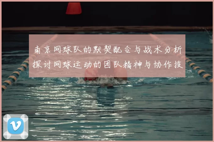南京网球队的默契配合与战术分析探讨网球运动的团队精神与协作技巧
