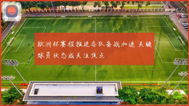 欧洲杯赛程推进各队备战加速 关键球员状态成关注焦点
