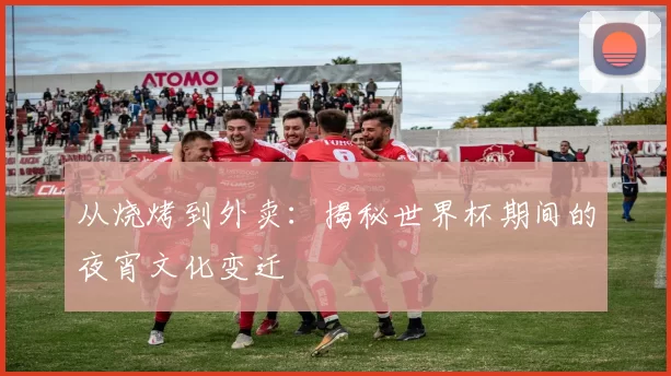 从烧烤到外卖：揭秘世界杯期间的夜宵文化变迁