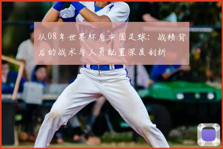 从08年世界杯看中国足球：战绩背后的战术与人员配置深度剖析