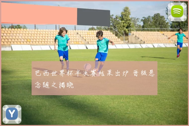 巴西世界杯半决赛结果出炉 晋级悬念随之揭晓