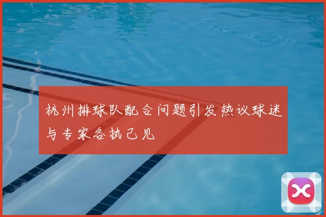 杭州排球队配合问题引发热议球迷与专家各执己见