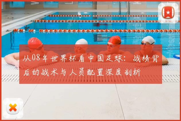 从08年世界杯看中国足球：战绩背后的战术与人员配置深度剖析